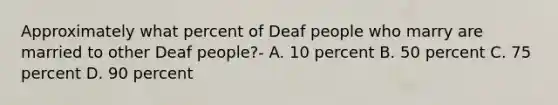 Approximately what percent of Deaf people who marry are married to other Deaf people?- A. 10 percent B. 50 percent C. 75 percent D. 90 percent