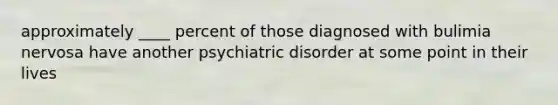 approximately ____ percent of those diagnosed with bulimia nervosa have another psychiatric disorder at some point in their lives