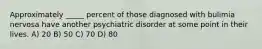 Approximately _____ percent of those diagnosed with bulimia nervosa have another psychiatric disorder at some point in their lives. A) 20 B) 50 C) 70 D) 80