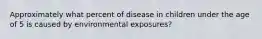 Approximately what percent of disease in children under the age of 5 is caused by environmental exposures?