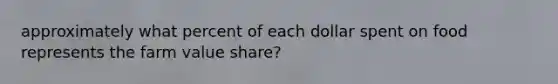 approximately what percent of each dollar spent on food represents the farm value share?
