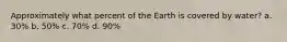 Approximately what percent of the Earth is covered by water? a. 30% b. 50% c. 70% d. 90%