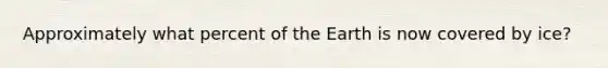 Approximately what percent of the Earth is now covered by ice?