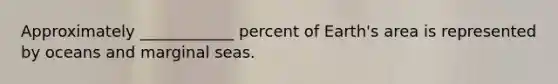 Approximately ____________ percent of Earth's area is represented by oceans and marginal seas.