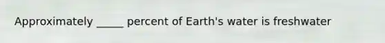 Approximately _____ percent of Earth's water is freshwater