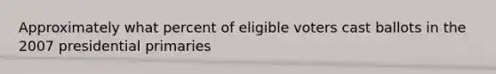 Approximately what percent of eligible voters cast ballots in the 2007 presidential primaries