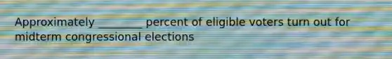 Approximately ________ percent of eligible voters turn out for midterm congressional elections