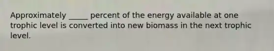 Approximately _____ percent of the energy available at one trophic level is converted into new biomass in the next trophic level.