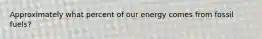 Approximately what percent of our energy comes from fossil fuels?