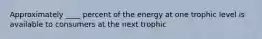 Approximately ____ percent of the energy at one trophic level is available to consumers at the next trophic