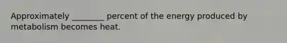 Approximately​ ________ percent of the energy produced by metabolism becomes heat.