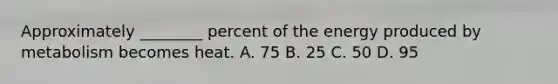 Approximately​ ________ percent of the energy produced by metabolism becomes heat. A. 75 B. 25 C. 50 D. 95