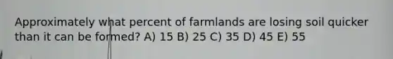 Approximately what percent of farmlands are losing soil quicker than it can be formed? A) 15 B) 25 C) 35 D) 45 E) 55