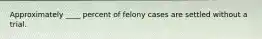 Approximately ____ percent of felony cases are settled without a trial.