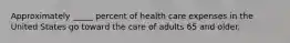 Approximately _____ percent of health care expenses in the United States go toward the care of adults 65 and older.