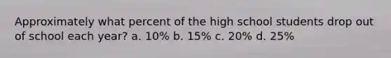 Approximately what percent of the high school students drop out of school each year? a. 10% b. 15% c. 20% d. 25%