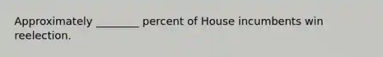 Approximately ________ percent of House incumbents win reelection.