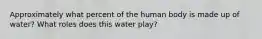 Approximately what percent of the human body is made up of water? What roles does this water play?