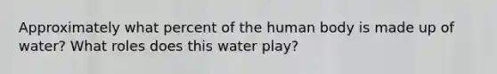 Approximately what percent of the human body is made up of water? What roles does this water play?