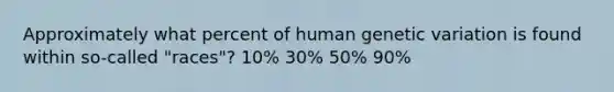 Approximately what percent of human genetic variation is found within so-called "races"? 10% 30% 50% 90%