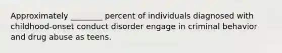 Approximately ________ percent of individuals diagnosed with childhood-onset conduct disorder engage in criminal behavior and drug abuse as teens.