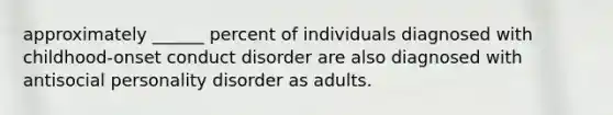 approximately ______ percent of individuals diagnosed with childhood-onset conduct disorder are also diagnosed with antisocial personality disorder as adults.