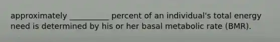 approximately __________ percent of an individual's total energy need is determined by his or her basal metabolic rate (BMR).