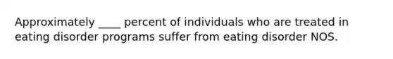 Approximately ____ percent of individuals who are treated in eating disorder programs suffer from eating disorder NOS.