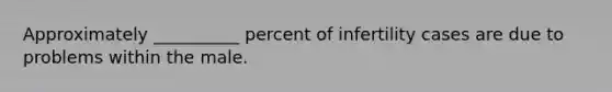 Approximately __________ percent of infertility cases are due to problems within the male.