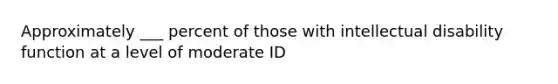 Approximately ___ percent of those with intellectual disability function at a level of moderate ID