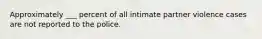 Approximately ___ percent of all intimate partner violence cases are not reported to the police.