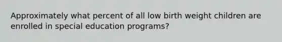 Approximately what percent of all low birth weight children are enrolled in special education programs?