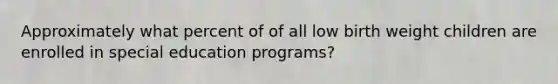 Approximately what percent of of all low birth weight children are enrolled in special education programs?