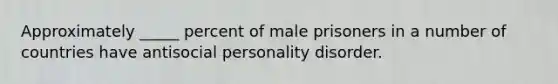 Approximately _____ percent of male prisoners in a number of countries have antisocial personality disorder.