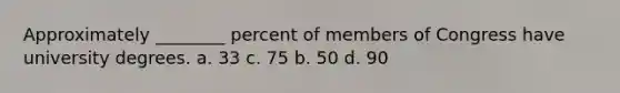 Approximately ________ percent of members of Congress have university degrees. a. 33 c. 75 b. 50 d. 90