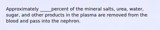 Approximately _____percent of the mineral salts, urea, water, sugar, and other products in the plasma are removed from <a href='https://www.questionai.com/knowledge/k7oXMfj7lk-the-blood' class='anchor-knowledge'>the blood</a> and pass into the nephron.