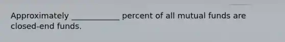 Approximately ____________ percent of all mutual funds are closed-end funds.