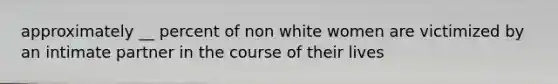 approximately __ percent of non white women are victimized by an intimate partner in the course of their lives