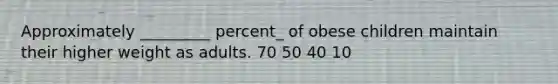 Approximately _________ percent_ of obese children maintain their higher weight as adults. 70 50 40 10