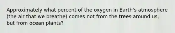 Approximately what percent of the oxygen in Earth's atmosphere (the air that we breathe) comes not from the trees around us, but from ocean plants?