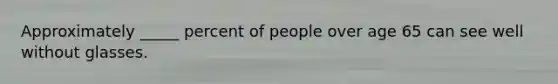 Approximately _____ percent of people over age 65 can see well without glasses.