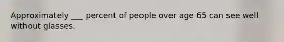 Approximately ___ percent of people over age 65 can see well without glasses.