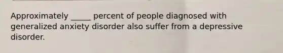 Approximately _____ percent of people diagnosed with generalized anxiety disorder also suffer from a depressive disorder.