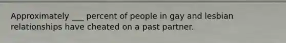 Approximately ___ percent of people in gay and lesbian relationships have cheated on a past partner.