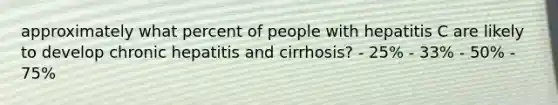 approximately what percent of people with hepatitis C are likely to develop chronic hepatitis and cirrhosis? - 25% - 33% - 50% - 75%