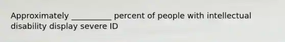 Approximately __________ percent of people with intellectual disability display severe ID