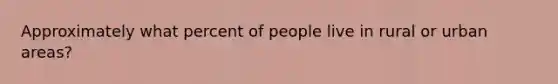 Approximately what percent of people live in rural or urban areas?