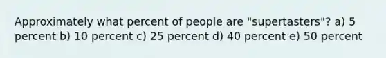 Approximately what percent of people are "supertasters"? a) 5 percent b) 10 percent c) 25 percent d) 40 percent e) 50 percent