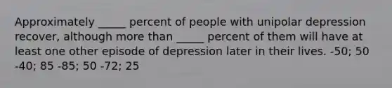 Approximately _____ percent of people with unipolar depression recover, although more than _____ percent of them will have at least one other episode of depression later in their lives. -50; 50 -40; 85 -85; 50 -72; 25