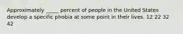 Approximately _____ percent of people in the United States develop a specific phobia at some point in their lives. 12 22 32 42